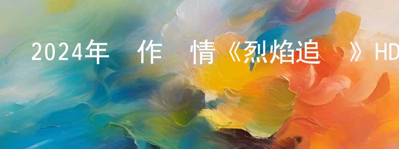 陳伯龍發布2024年動作劇情《烈焰追擊》HD國語中字迅雷下載_深夜電影
